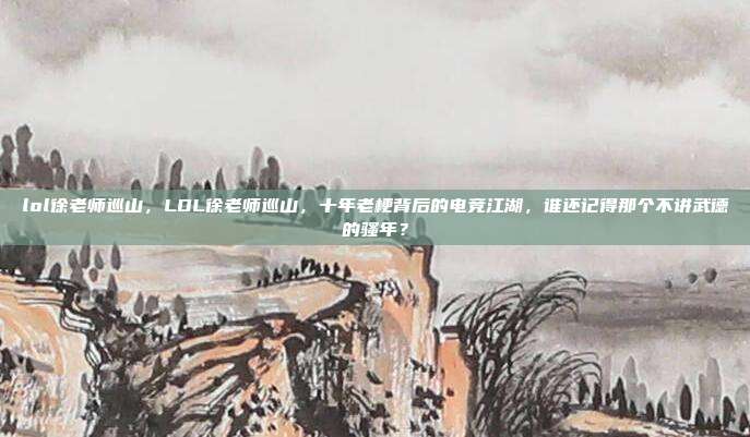 lol徐老师巡山，LOL徐老师巡山，十年老梗背后的电竞江湖，谁还记得那个不讲武德的骚年？