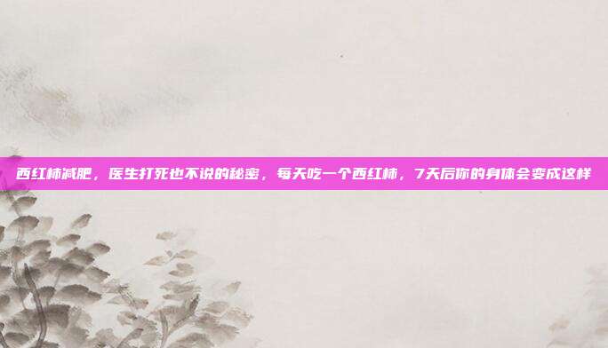 西红柿减肥，医生打死也不说的秘密，每天吃一个西红柿，7天后你的身体会变成这样