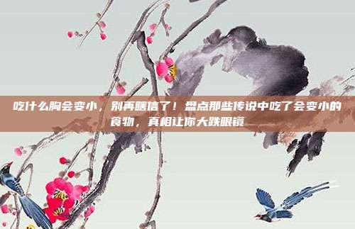吃什么胸会变小，别再瞎信了！盘点那些传说中吃了会变小的食物，真相让你大跌眼镜