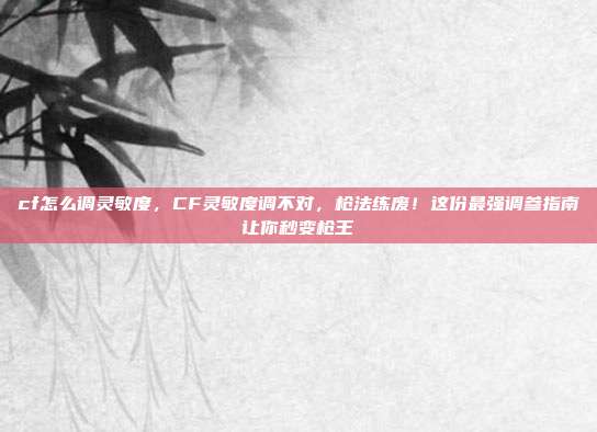 cf怎么调灵敏度，CF灵敏度调不对，枪法练废！这份最强调参指南让你秒变枪王