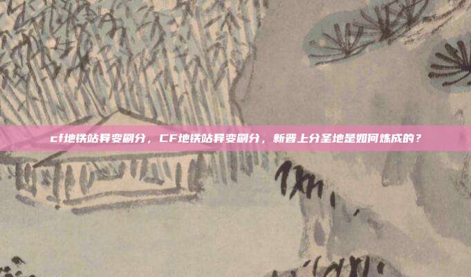 cf地铁站异变刷分，CF地铁站异变刷分，新晋上分圣地是如何炼成的？
