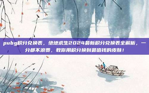 pubg积分兑换表，绝地求生2024最新积分兑换表全解析，一分都不浪费，教你用积分换到最值钱的皮肤！