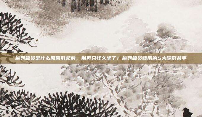 前列腺炎是什么原因引起的，别再只怪久坐了！前列腺炎背后的5大隐形杀手