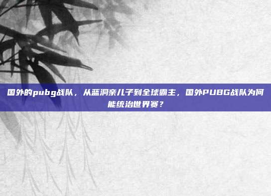 国外的pubg战队，从蓝洞亲儿子到全球霸主，国外PUBG战队为何能统治世界赛？