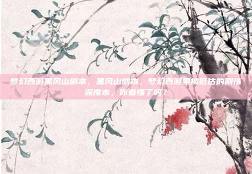 梦幻西游黑风山副本，黑风山副本，梦幻西游里被低估的剧情深度本，你看懂了吗？