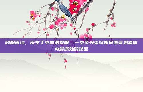 吲哚菁绿，医生手中的透视眼，一支荧光染料如何照亮患者体内最深处的秘密