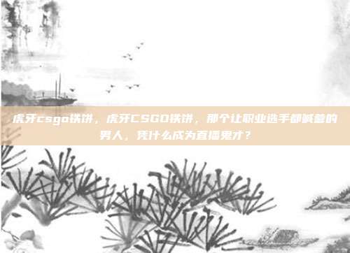 虎牙csgo铁饼，虎牙CSGO铁饼，那个让职业选手都喊爹的男人，凭什么成为直播鬼才？