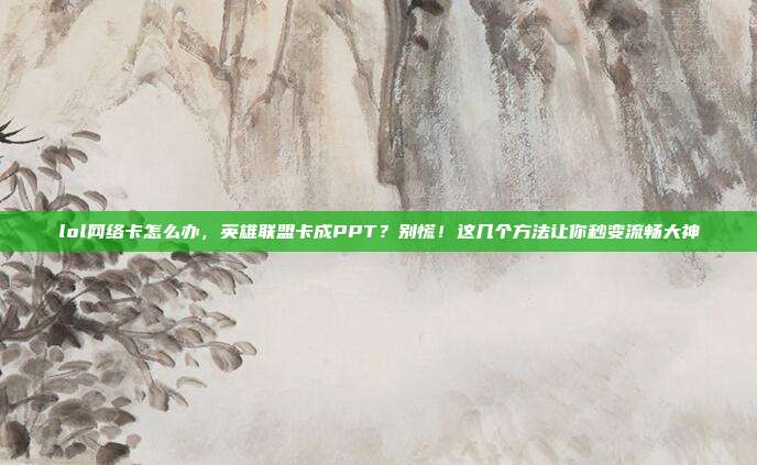 lol网络卡怎么办，英雄联盟卡成PPT？别慌！这几个方法让你秒变流畅大神