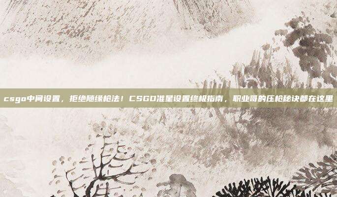 csgo中间设置，拒绝随缘枪法！CSGO准星设置终极指南，职业哥的压枪秘诀都在这里