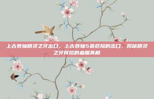 上古卷轴精灵之牙出口，上古卷轴5最危险的出口，揭秘精灵之牙背后的血腥真相
