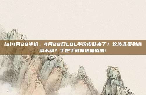 lol4月28半价,4月28日LOL半价皮肤来了!这波韭菜到底割不割?手把手教你挑最值的!
