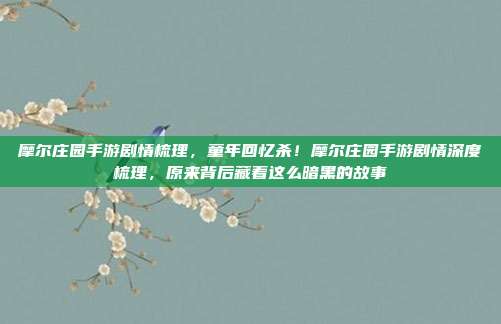 摩尔庄园手游剧情梳理,童年回忆杀!摩尔庄园手游剧情深度梳理,原来背后藏着这么暗黑的故事