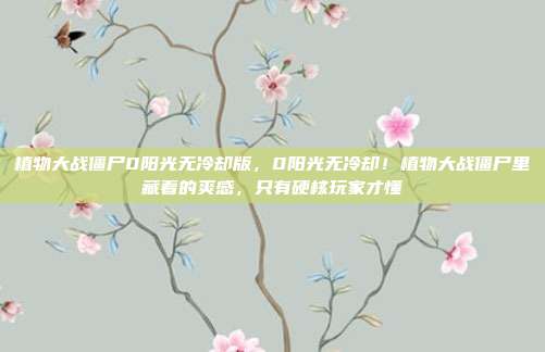植物大战僵尸0阳光无冷却版,0阳光无冷却!植物大战僵尸里藏着的爽感,只有硬核玩家才懂