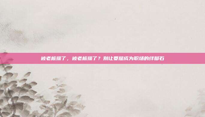 被老板操了,被老板操了?别让委屈成为职场的绊脚石