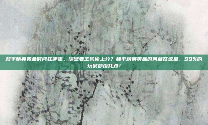 和平精英黄金时间在哪里,隔壁老王偷偷上分?和平精英黄金时间藏在这里,99%的玩家都没找对!