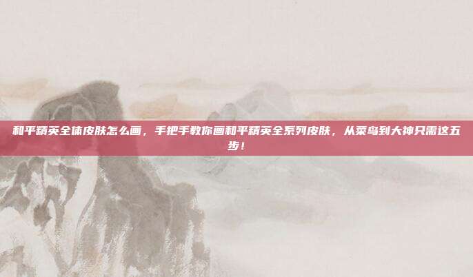 和平精英全体皮肤怎么画，手把手教你画和平精英全系列皮肤，从菜鸟到大神只需这五步！