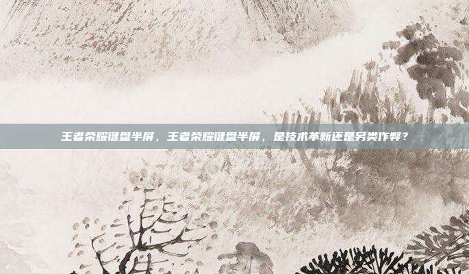 王者荣耀键盘半屏,王者荣耀键盘半屏,是技术革新还是另类作弊?