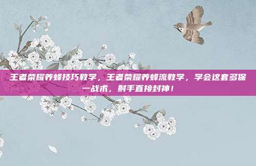 王者荣耀养蜂技巧教学，王者荣耀养蜂流教学，学会这套多保一战术，射手直接封神！