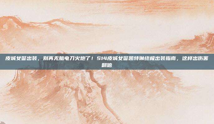 皮城女警出装，别再无脑电刀火炮了！S14皮城女警凯特琳终极出装指南，这样出伤害翻倍