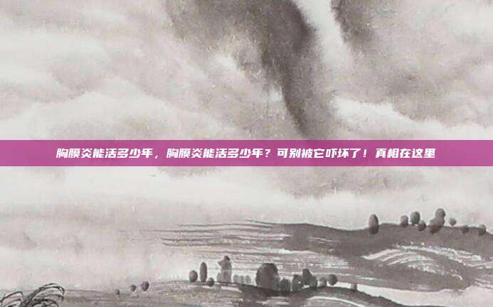 胸膜炎能活多少年，胸膜炎能活多少年？可别被它吓坏了！真相在这里