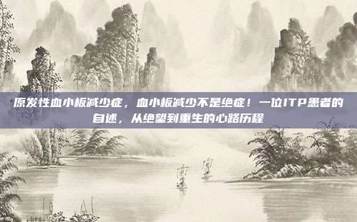 原发性血小板减少症，血小板减少不是绝症！一位ITP患者的自述，从绝望到重生的心路历程