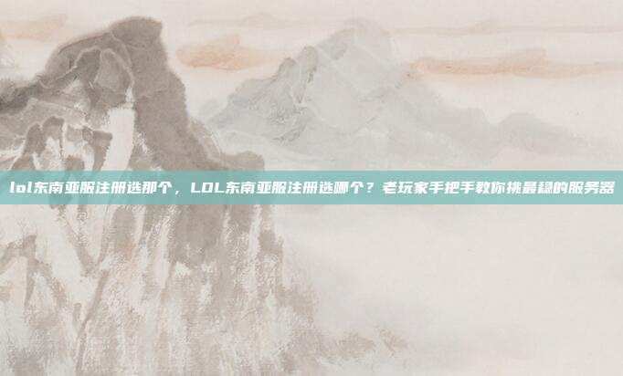 lol东南亚服注册选那个,LOL东南亚服注册选哪个?老玩家手把手教你挑最稳的服务器