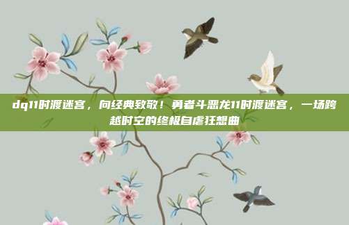 dq11时渡迷宫，向经典致敬！勇者斗恶龙11时渡迷宫，一场跨越时空的终极自虐狂想曲