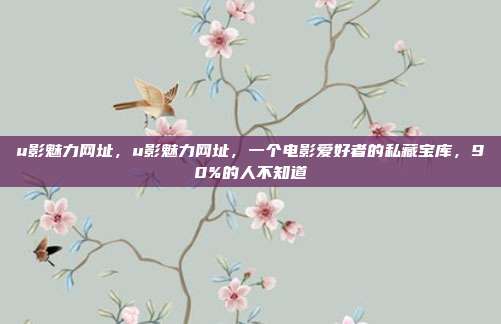u影魅力网址，u影魅力网址，一个电影爱好者的私藏宝库，90%的人不知道