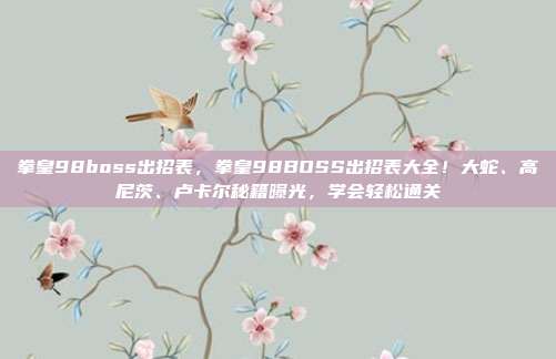 拳皇98boss出招表，拳皇98BOSS出招表大全！大蛇、高尼茨、卢卡尔秘籍曝光，学会轻松通关