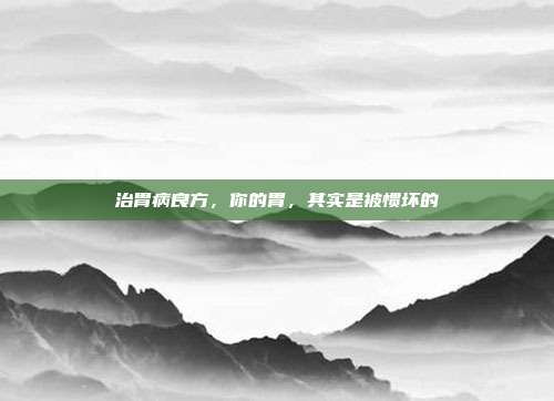 治胃病良方,你的胃,其实是被惯坏的