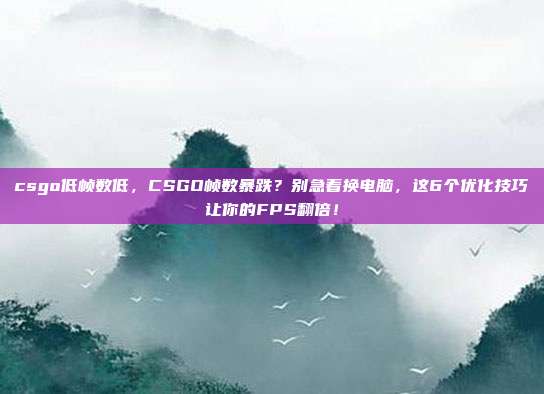 csgo低帧数低，CSGO帧数暴跌？别急着换电脑，这6个优化技巧让你的FPS翻倍！