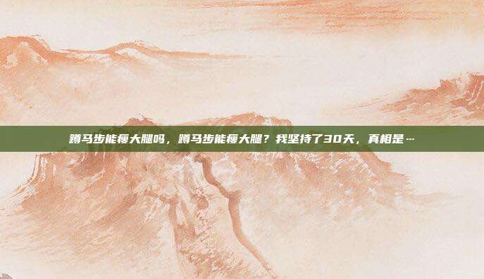 蹲马步能瘦大腿吗,蹲马步能瘦大腿?我坚持了30天,真相是…