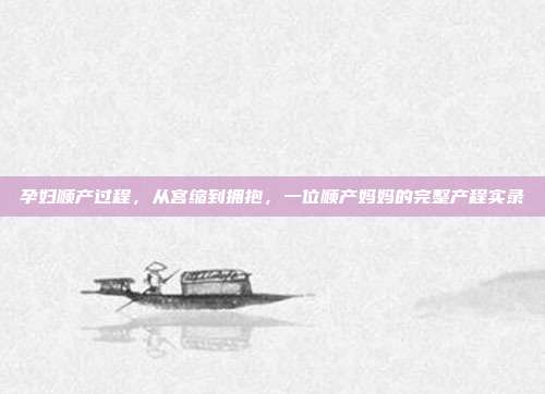 孕妇顺产过程,从宫缩到拥抱,一位顺产妈妈的完整产程实录