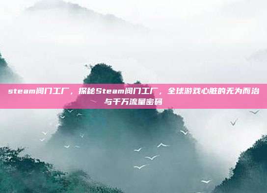 steam阀门工厂,探秘Steam阀门工厂,全球游戏心脏的无为而治与千万流量密码
