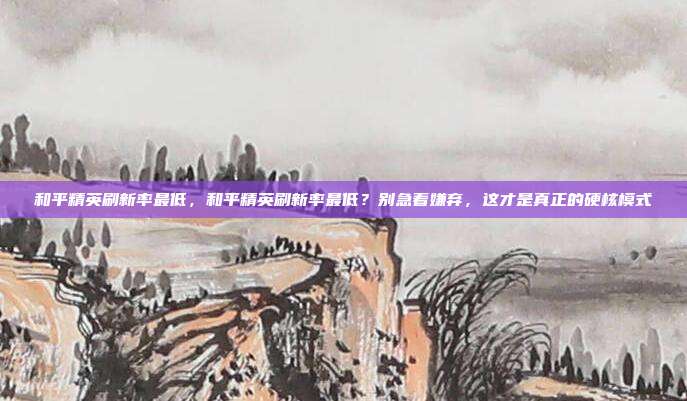 和平精英刷新率最低，和平精英刷新率最低？别急着嫌弃，这才是真正的硬核模式