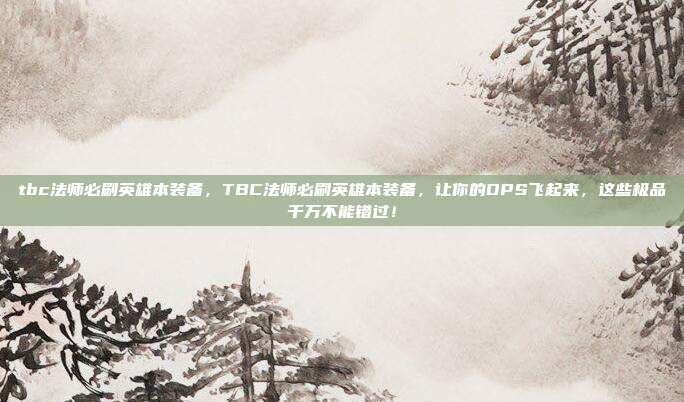 tbc法师必刷英雄本装备,TBC法师必刷英雄本装备,让你的DPS飞起来,这些极品千万不能错过!
