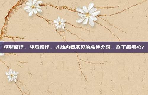 经脉循行，经脉循行，人体内看不见的高速公路，你了解多少？