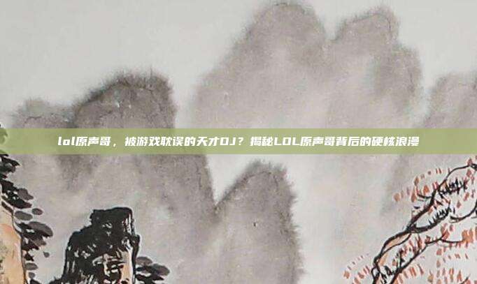 lol原声哥，被游戏耽误的天才DJ？揭秘LOL原声哥背后的硬核浪漫