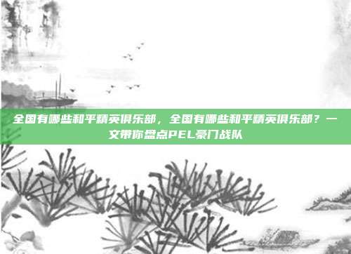全国有哪些和平精英俱乐部，全国有哪些和平精英俱乐部？一文带你盘点PEL豪门战队