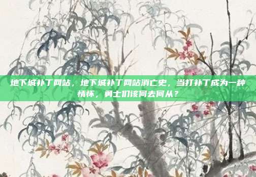 地下城补丁网站，地下城补丁网站消亡史，当打补丁成为一种情怀，勇士们该何去何从？