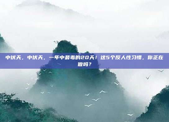 中伏天,中伏天,一年中最毒的20天!这5个反人性习惯,你正在做吗?