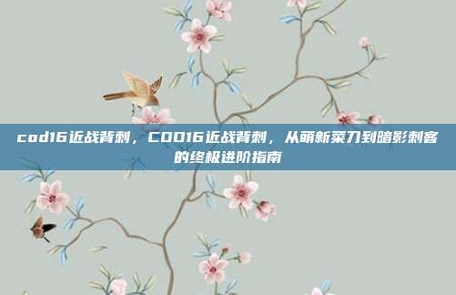 cod16近战背刺，COD16近战背刺，从萌新菜刀到暗影刺客的终极进阶指南