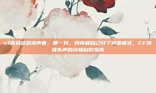 cf碰到键盘没声音，那一刻，我怀疑自己开了静音模式，CF按键失声的终极自救指南