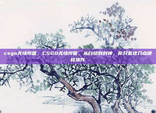 csgo无情悍匪，CSGO无情悍匪，从白给到封神，你只差这几点硬核操作
