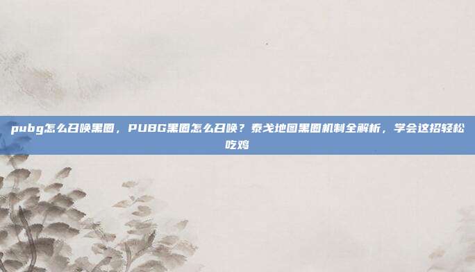 pubg怎么召唤黑圈,PUBG黑圈怎么召唤?泰戈地图黑圈机制全解析,学会这招轻松吃鸡