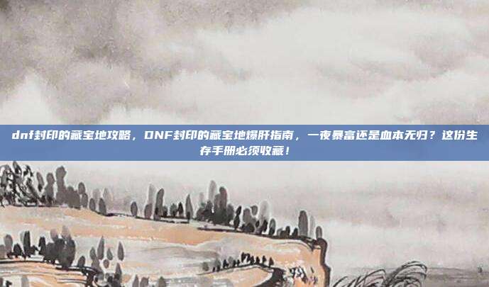 dnf封印的藏宝地攻略，DNF封印的藏宝地爆肝指南，一夜暴富还是血本无归？这份生存手册必须收藏！