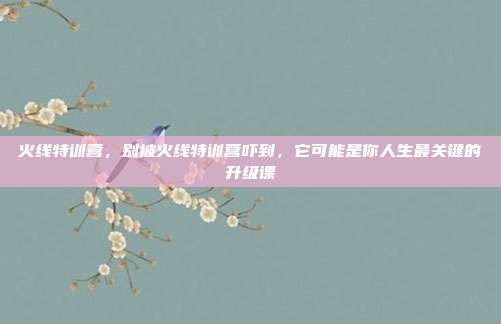 火线特训营，别被火线特训营吓到，它可能是你人生最关键的升级课