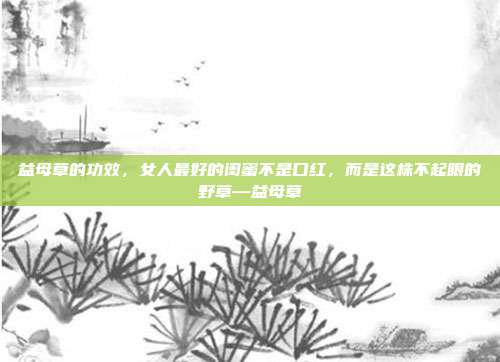 益母草的功效，女人最好的闺蜜不是口红，而是这株不起眼的野草—益母草