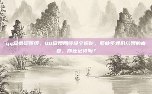qq堂婚姻等级,QQ堂婚姻等级全揭秘,那些年我们结婚的青春,你还记得吗?