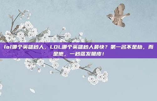 lol哪个英雄秒人，LOL哪个英雄秒人最快？第一名不是劫，而是他，一秒蒸发脆皮！